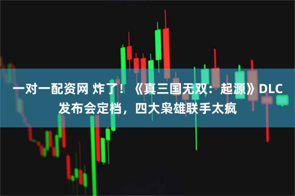 一对一配资网 炸了！《真三国无双：起源》DLC发布会定档，四大枭雄联手太疯