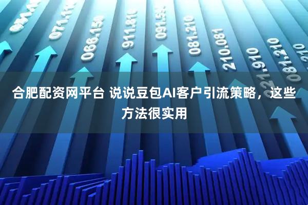 合肥配资网平台 说说豆包AI客户引流策略，这些方法很实用