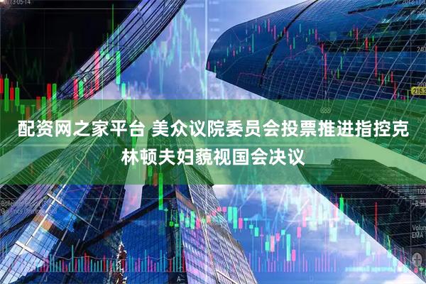 配资网之家平台 美众议院委员会投票推进指控克林顿夫妇藐视国会决议