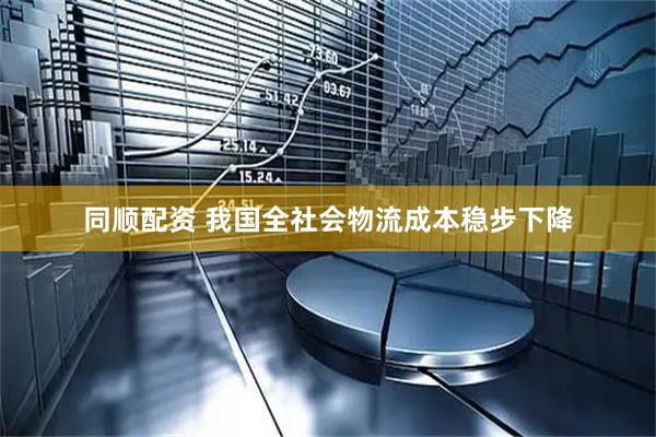 同顺配资 我国全社会物流成本稳步下降