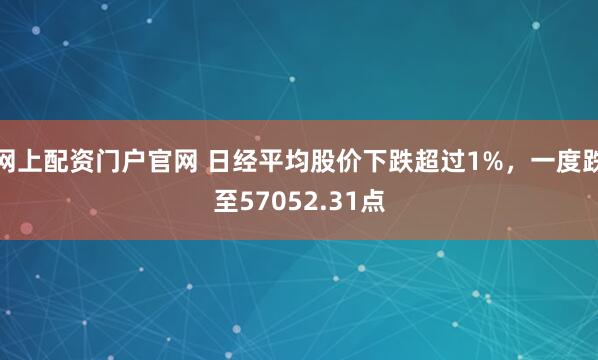 网上配资门户官网 日经平均股价下跌超过1%，一度跌至57052.31点