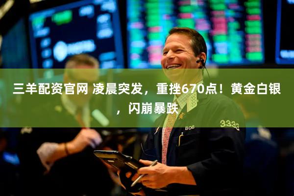 三羊配资官网 凌晨突发，重挫670点！黄金白银，闪崩暴跌