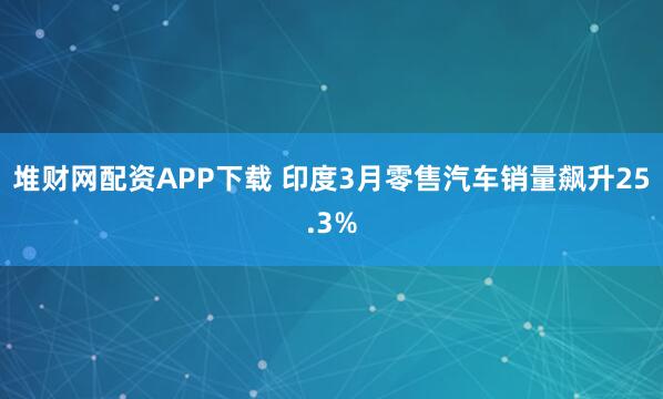 堆财网配资APP下载 印度3月零售汽车销量飙升25.3%