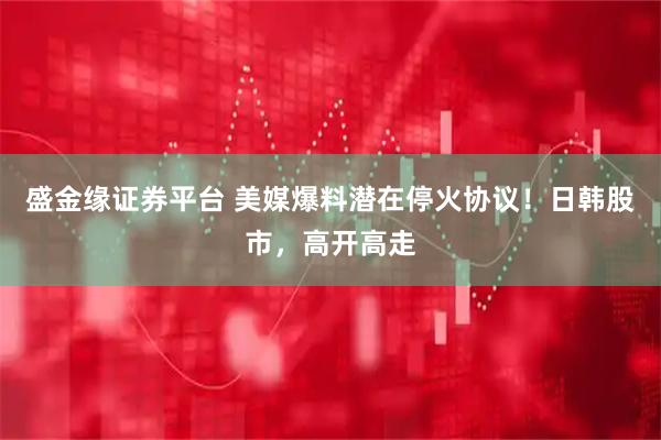 盛金缘证券平台 美媒爆料潜在停火协议!日韩股市,高开高走